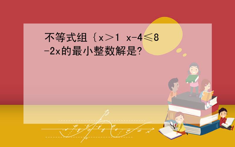 不等式组｛x＞1 x-4≤8-2x的最小整数解是?