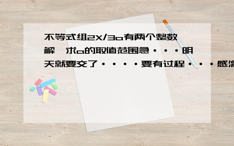 不等式组2X/3a有两个整数解,求a的取值范围急···明天就要交了····要有过程···感激不尽····