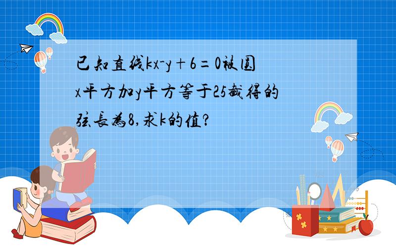 已知直线kx-y+6=0被圆x平方加y平方等于25截得的弦长为8,求k的值?