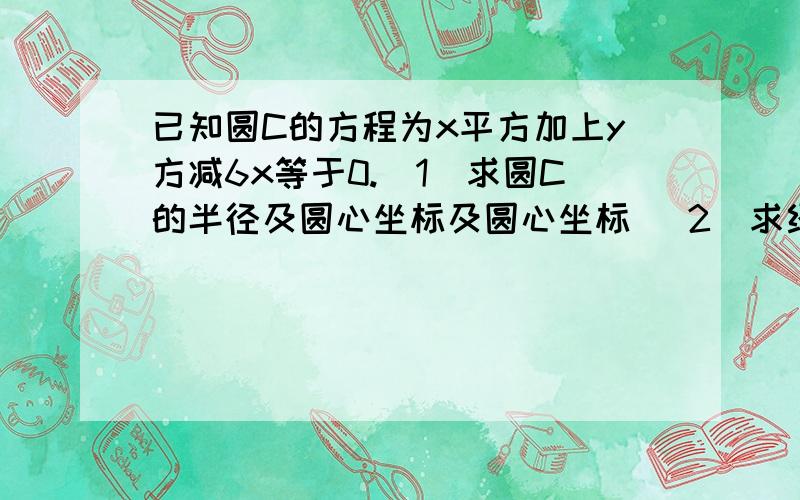 已知圆C的方程为x平方加上y方减6x等于0.(1)求圆C的半径及圆心坐标及圆心坐标 (2)求经过点(0,6)且与...已知圆C的方程为x平方加上y方减6x等于0.(1)求圆C的半径及圆心坐标及圆心坐标 (2)求经过点(0