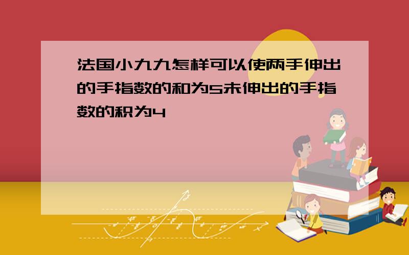 法国小九九怎样可以使两手伸出的手指数的和为5未伸出的手指数的积为4