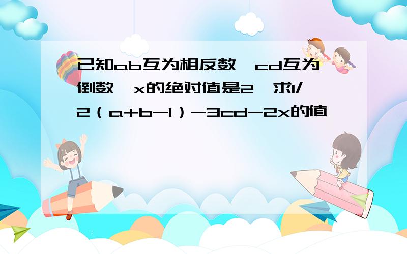 已知ab互为相反数,cd互为倒数,x的绝对值是2,求1/2（a+b-1）-3cd-2x的值