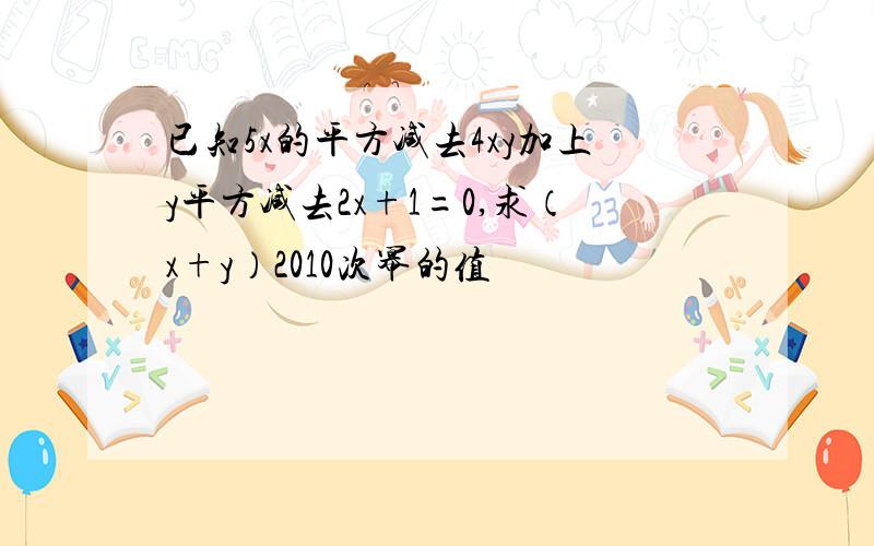 已知5x的平方减去4xy加上y平方减去2x+1=0,求（x+y）2010次幂的值