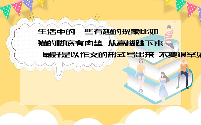 生活中的一些有趣的现象比如 猫的脚底有肉垫 从高楼跳下来 最好是以作文的形式写出来 不要很罕见的 要生活中很普遍的现象