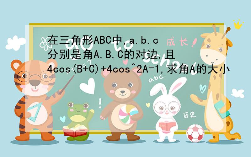 在三角形ABC中,a.b.c分别是角A,B,C的对边,且4cos(B+C)+4cos^2A=1,求角A的大小