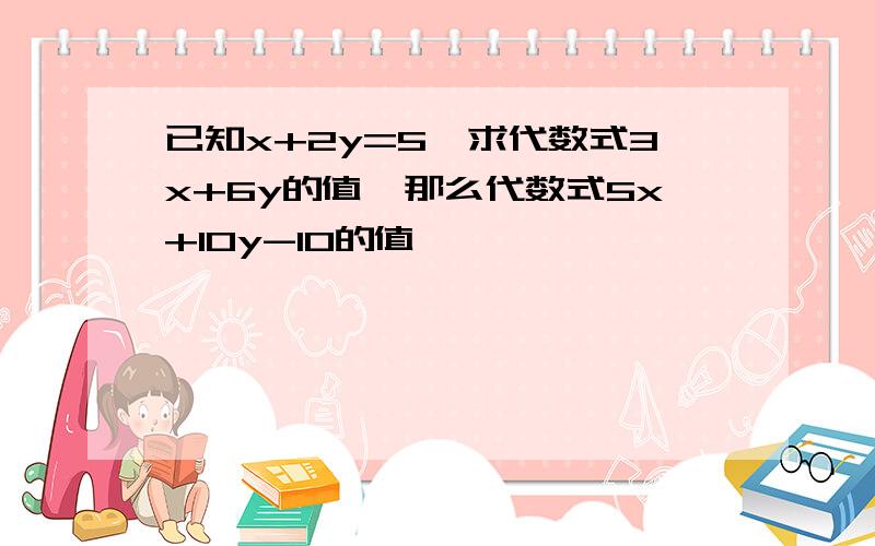 已知x+2y=5,求代数式3x+6y的值,那么代数式5x+10y-10的值