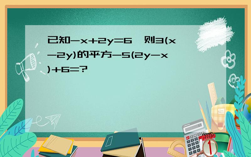 已知-x+2y=6,则3(x-2y)的平方-5(2y-x)+6=?