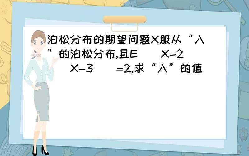 泊松分布的期望问题X服从“入”的泊松分布,且E[(X-2)(X-3)]=2,求“入”的值