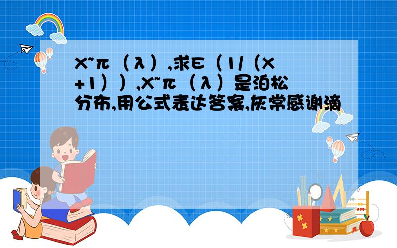 X~π（λ）,求E（1/（X+1））,X~π（λ）是泊松分布,用公式表达答案,灰常感谢滴