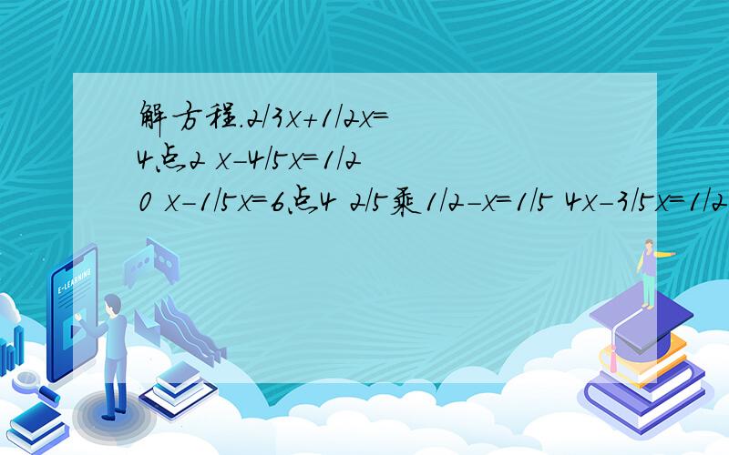 解方程.2/3x+1/2x=4点2 x-4/5x=1/20 x-1/5x=6点4 2/5乘1/2-x=1/5 4x-3/5x=1/2 6/7x-10=44