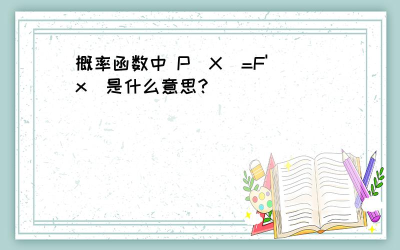 概率函数中 P(X)=F'(x)是什么意思?