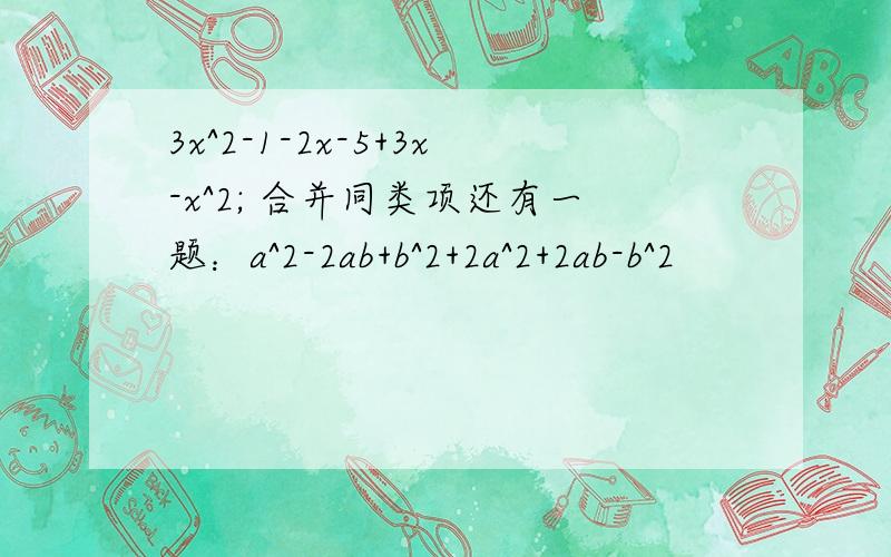 3x^2-1-2x-5+3x-x^2; 合并同类项还有一题：a^2-2ab+b^2+2a^2+2ab-b^2