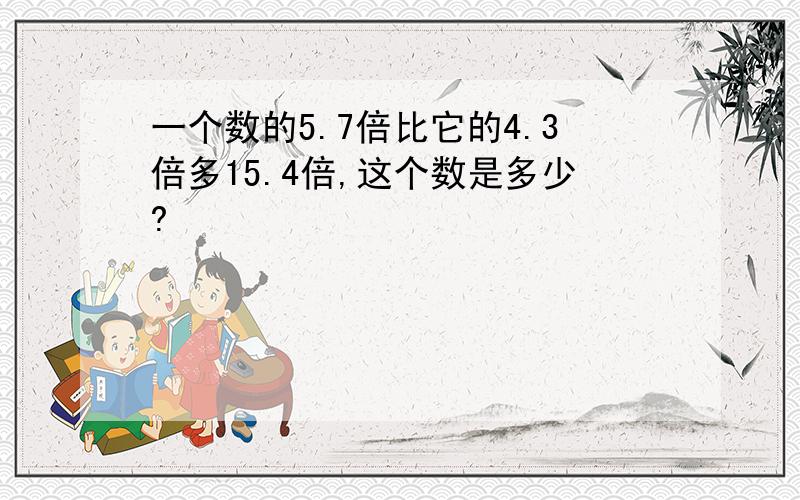 一个数的5.7倍比它的4.3倍多15.4倍,这个数是多少?