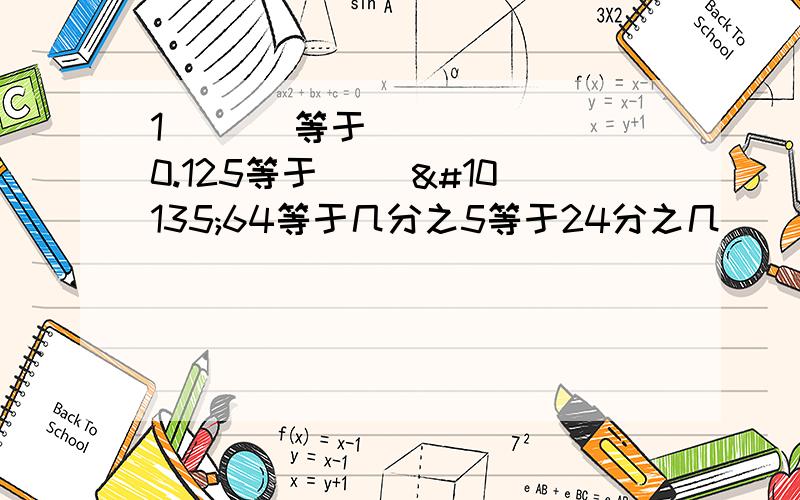 1➗（ ）等于0.125等于（ ）➗64等于几分之5等于24分之几