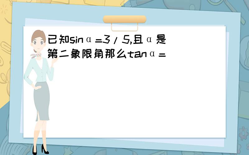 已知sinα=3/5,且α是第二象限角那么tanα=