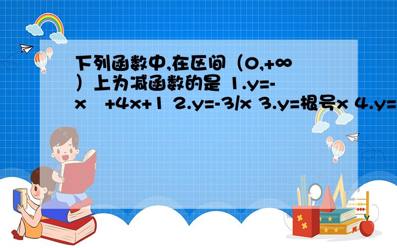 下列函数中,在区间（0,+∞）上为减函数的是 1.y=-x²+4x+1 2.y=-3/x 3.y=根号x 4.y=（2/3）的x次方