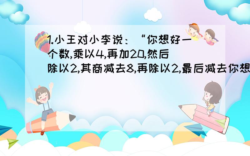 1.小王对小李说：“你想好一个数,乘以4,再加20,然后除以2,其商减去8,再除以2,最后减去你想的那个数,我就知道结果是多少.”你能知道吗?2.一辆客车以每小时80km的速度前进,迎面迎来一辆货车