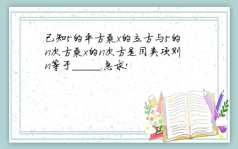 已知5的平方乘x的立方与5的n次方乘x的n次方是同类项则n等于_____.急求!