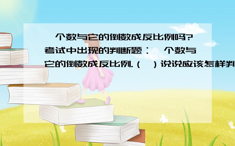 一个数与它的倒数成反比例吗?考试中出现的判断题：一个数与它的倒数成反比例.（ ）说说应该怎样判断?