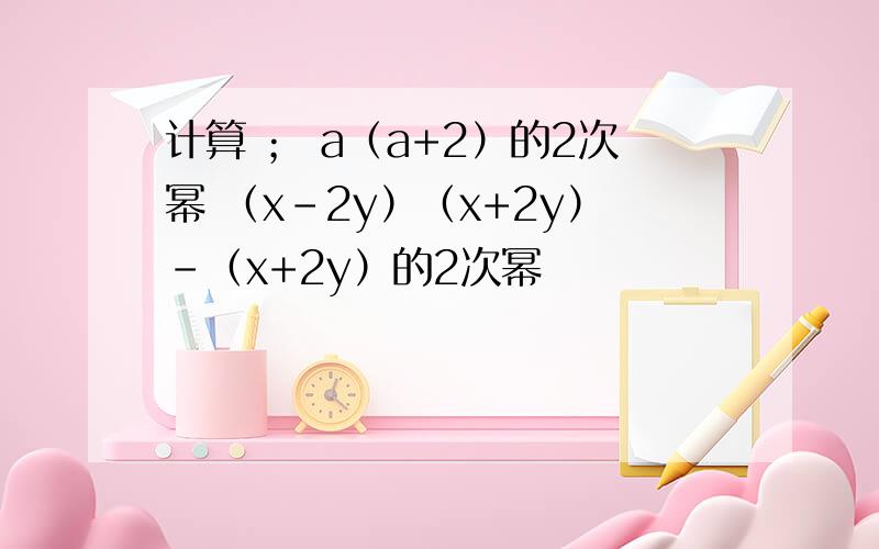 计算 ； a（a+2）的2次幂 （x-2y）（x+2y）-（x+2y）的2次幂