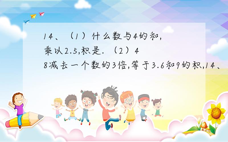 14、（1）什么数与4的和,乘以2.5,积是. （2）48减去一个数的3倍,等于3.6和9的积,14、（1）什么数与4的和,乘以2.5,积是.（2）48减去一个数的3倍,等于3.6和9的积,求这个数.（3）一个数的5倍加上这