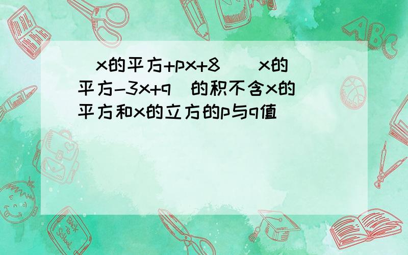 (x的平方+px+8)(x的平方-3x+q)的积不含x的平方和x的立方的p与q值