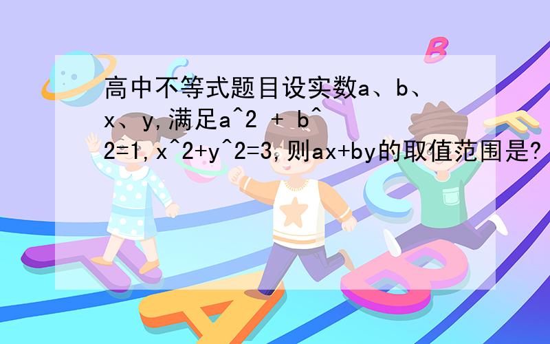 高中不等式题目设实数a、b、x、y,满足a^2 + b^2=1,x^2+y^2=3,则ax+by的取值范围是?