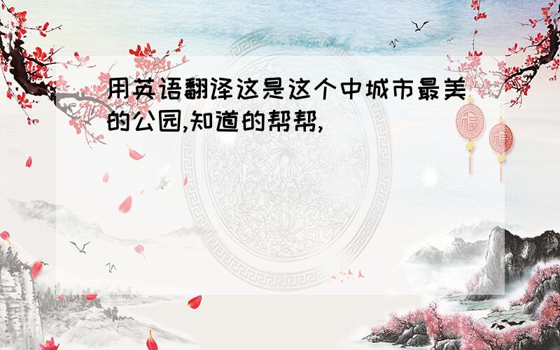 用英语翻译这是这个中城市最美的公园,知道的帮帮,