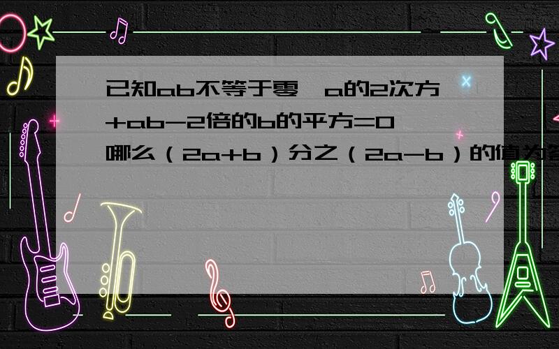 已知ab不等于零,a的2次方+ab-2倍的b的平方=0,哪么（2a+b）分之（2a-b）的值为答案为3分之5或3分之1,