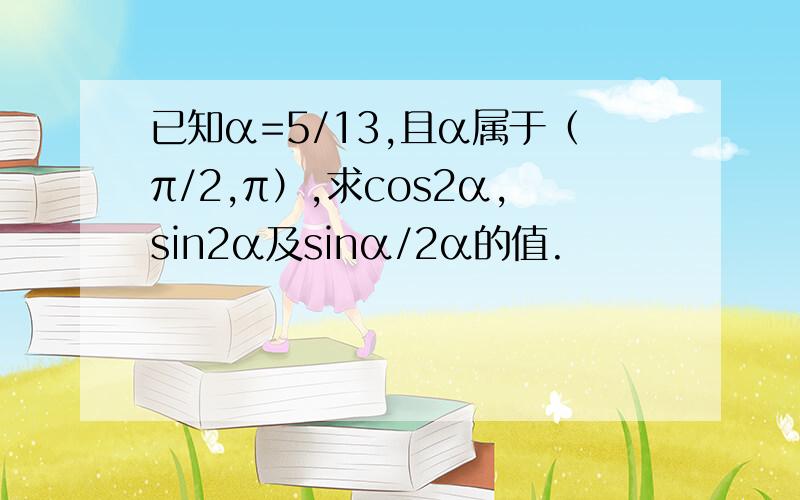 已知α=5/13,且α属于（π/2,π）,求cos2α,sin2α及sinα/2α的值.