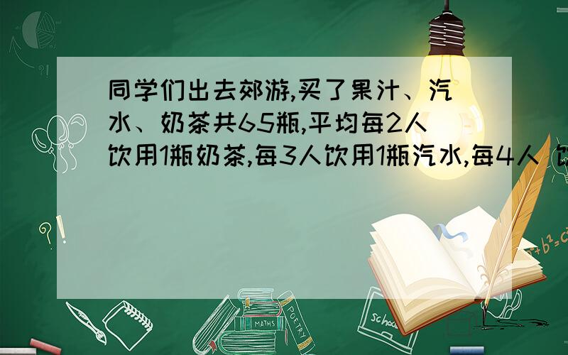 同学们出去郊游,买了果汁、汽水、奶茶共65瓶,平均每2人饮用1瓶奶茶,每3人饮用1瓶汽水,每4人 饮用1瓶果汁.参加郊游的人数是多少?