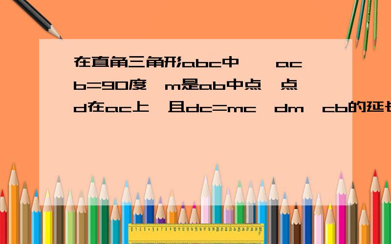 在直角三角形abc中,∠acb=90度,m是ab中点,点d在ac上,且dc=mc,dm,cb的延长线相交于点e,求证；∠a=2∠e