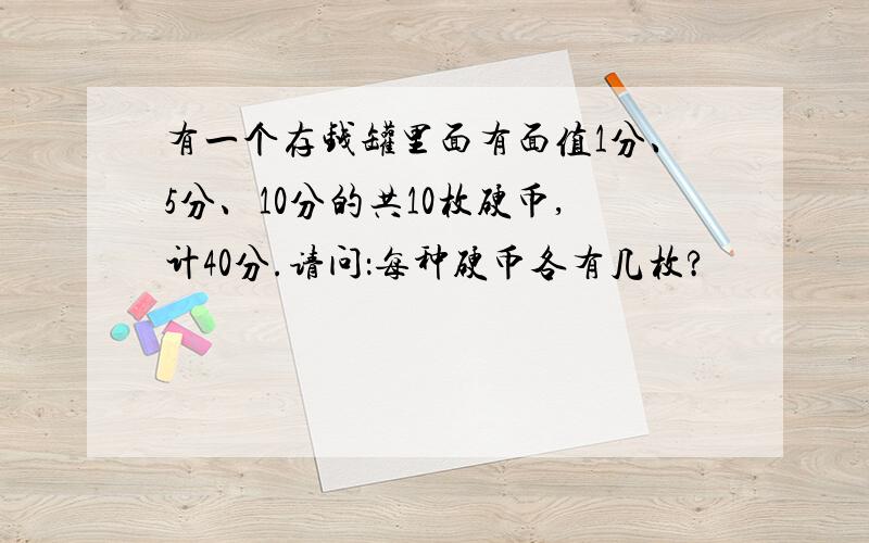 有一个存钱罐里面有面值1分、5分、10分的共10枚硬币,计40分.请问：每种硬币各有几枚?