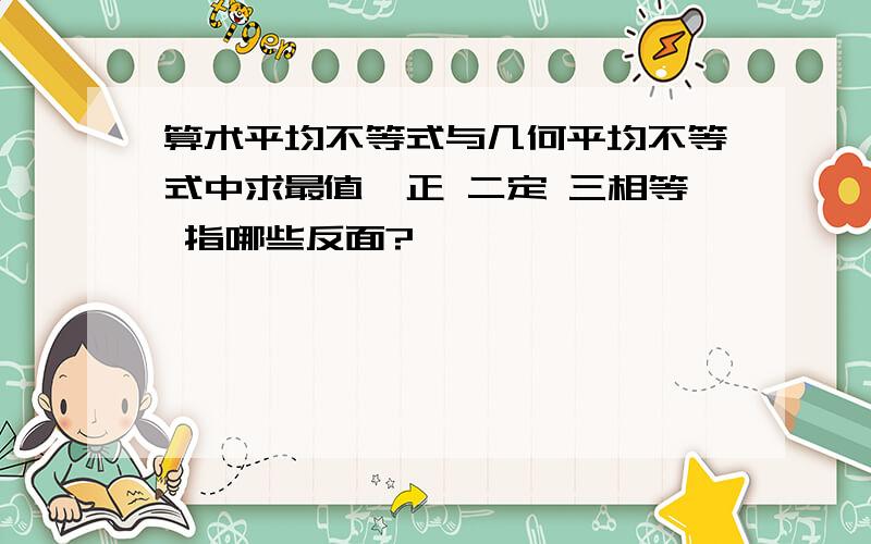 算术平均不等式与几何平均不等式中求最值一正 二定 三相等 指哪些反面?