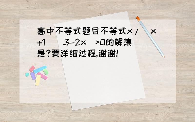 高中不等式题目不等式x/(x+1)(3-2x)>0的解集是?要详细过程,谢谢!