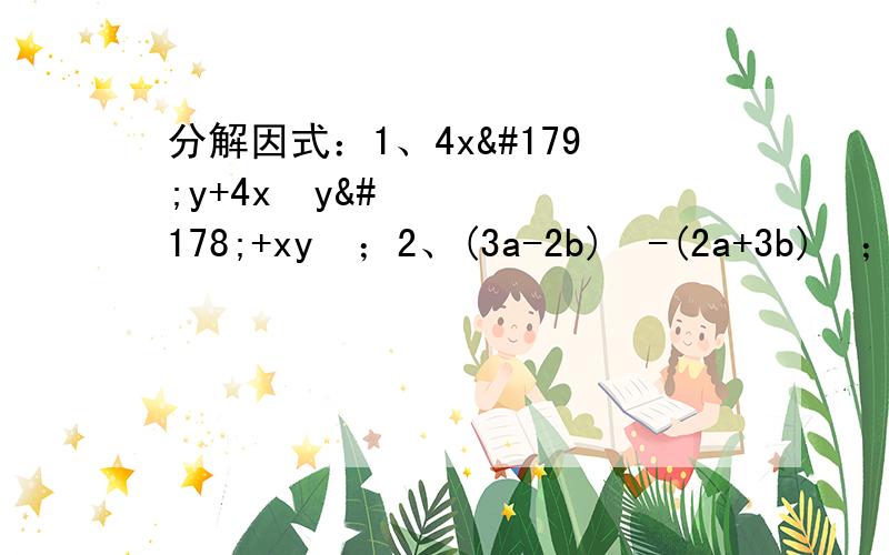 分解因式：1、4x³y+4x²y²+xy³；2、(3a-2b)²-(2a+3b)²；3、x²-(y²-2y+1) ；4、(-2a)(4分之1a³)