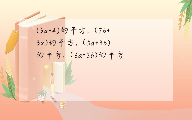 (3a+4)的平方,（7b+3x)的平方,（5a+3b)的平方,（6a-2b)的平方