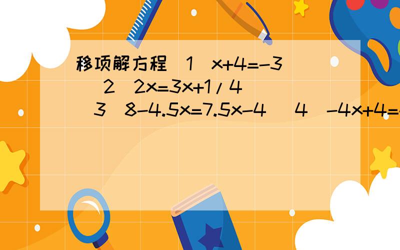 移项解方程（1）x+4=-3 （2）2x=3x+1/4 （3）8-4.5x=7.5x-4 （4）-4x+4=-8x-8