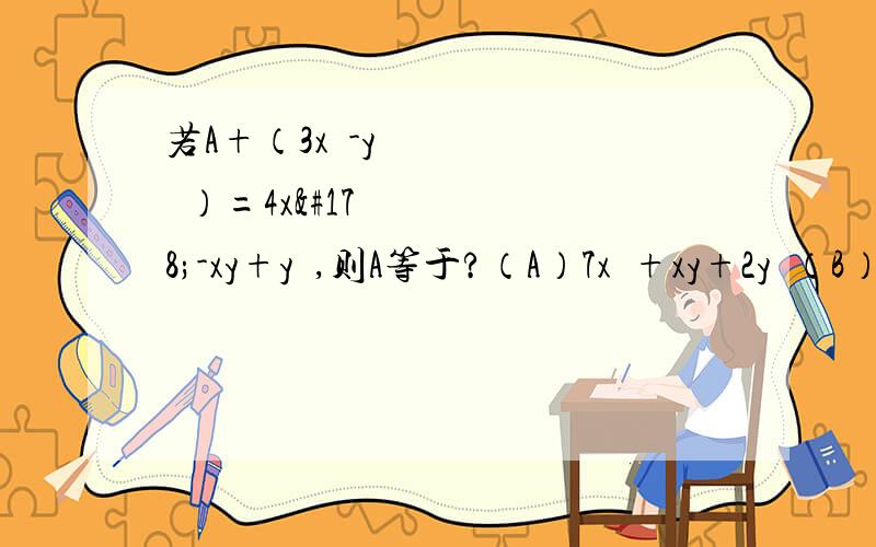 若A+（3x²-y²）=4x²-xy+y²,则A等于?（A）7x²+xy+2y²（B）x²+xy+2y²（C）7x²-xy+2y²（D）x²-xy+2y²