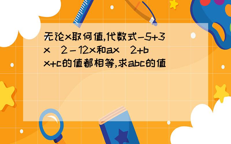 无论x取何值,代数式-5+3x^2－12x和ax^2+bx+c的值都相等,求abc的值