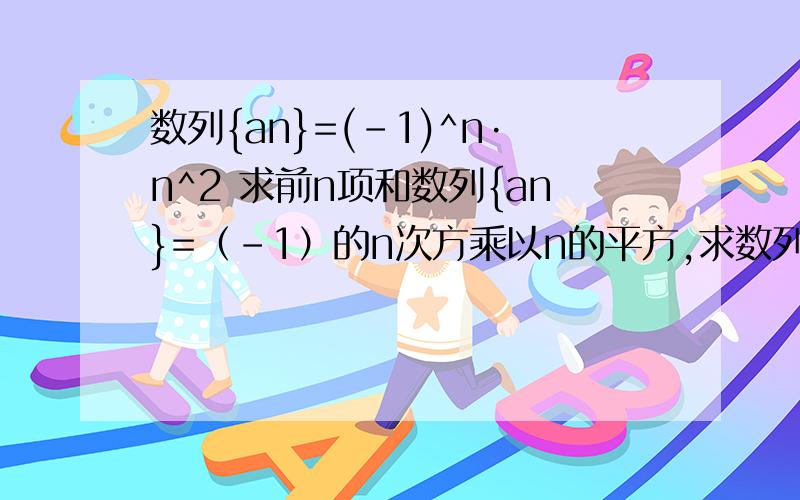 数列{an}=(-1)^n·n^2 求前n项和数列{an}=（-1）的n次方乘以n的平方,求数列前n项和