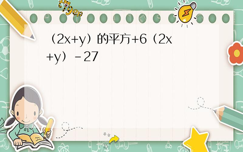 （2x+y）的平方+6（2x+y）-27