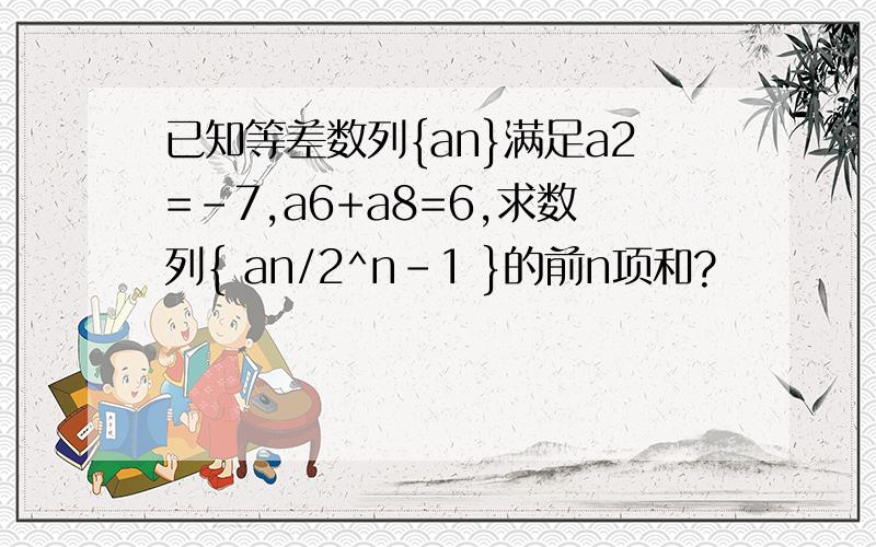 已知等差数列{an}满足a2=-7,a6+a8=6,求数列{ an/2^n-1 }的前n项和?