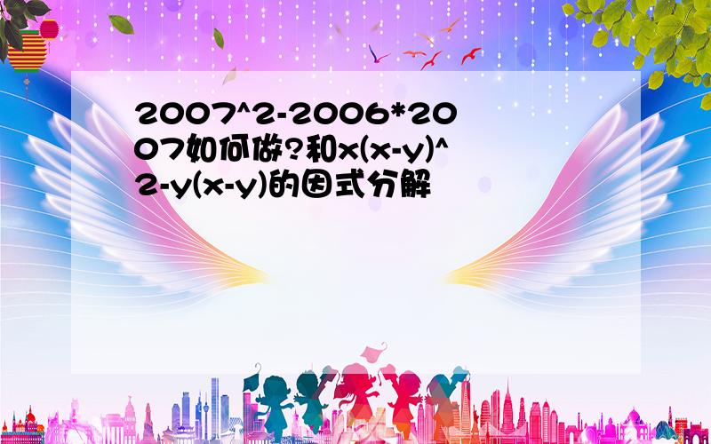 2007^2-2006*2007如何做?和x(x-y)^2-y(x-y)的因式分解