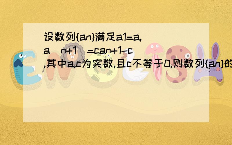 设数列{an}满足a1=a,a(n+1)=can+1-c,其中a,c为实数,且c不等于0,则数列{an}的通项公式a(n+1)=can+1-ca(n+1)-1=c(an-1)[a(n+1)-1]/(an-1)=c数列an-1等于(a-1)乘以c的n-1次方（我想知道这一步是怎么来的）an等于(a-1)乘