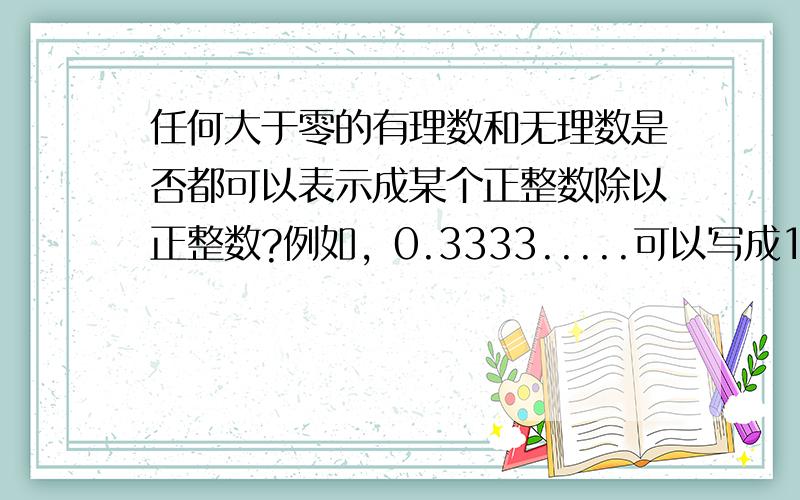 任何大于零的有理数和无理数是否都可以表示成某个正整数除以正整数?例如，0.3333.....可以写成1/3，那么0.8787888888....是否也可以写成某个正整数除以正整数？