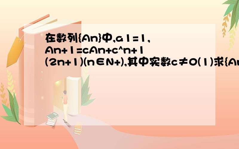 在数列{An}中,a1=1,An+1=cAn+c^n+1(2n+1)(n∈N+),其中实数c≠0(1)求{An}的通项公式(2)若对一切k∈N+,有a(2k)>a(2k-1),求c的取值范围.以上、