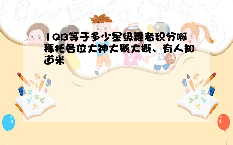 1QB等于多少星级舞者积分啊拜托各位大神大概大概、有人知道米