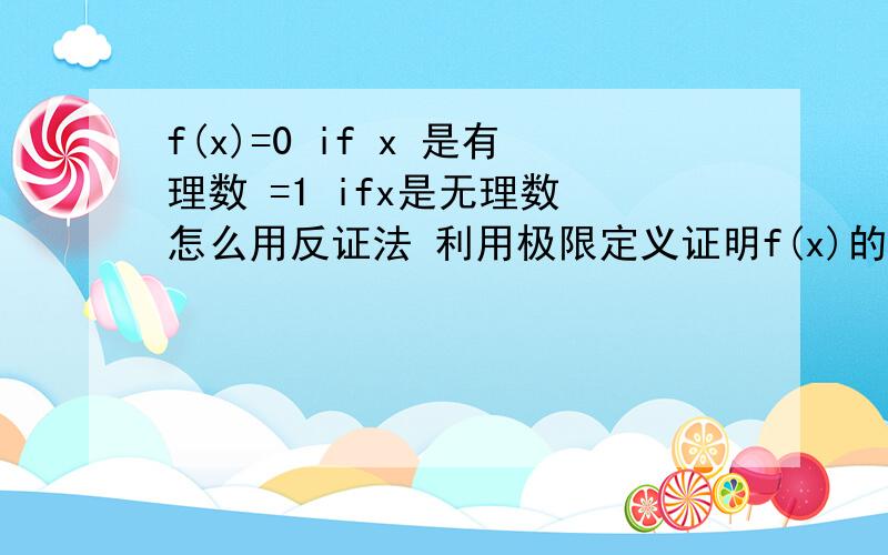 f(x)=0 if x 是有理数 =1 ifx是无理数 怎么用反证法 利用极限定义证明f(x)的极限不存在?