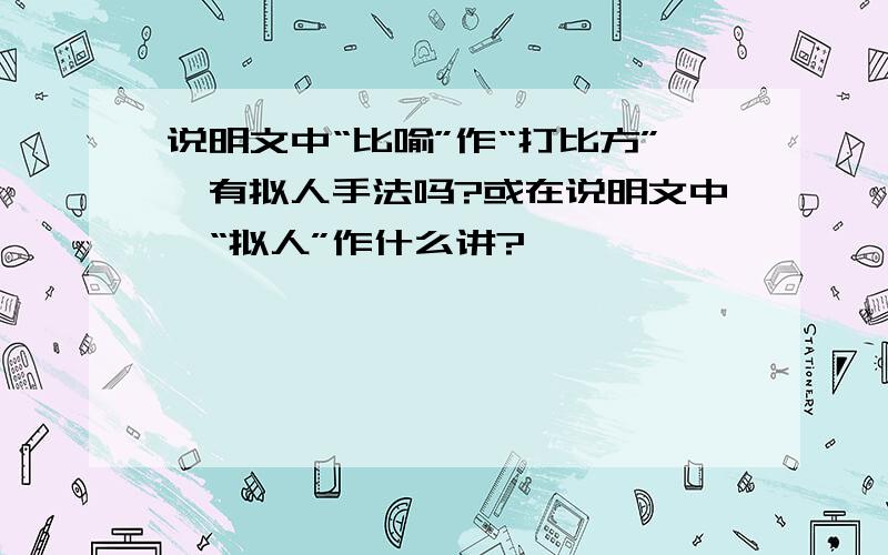 说明文中“比喻”作“打比方”,有拟人手法吗?或在说明文中,“拟人”作什么讲?